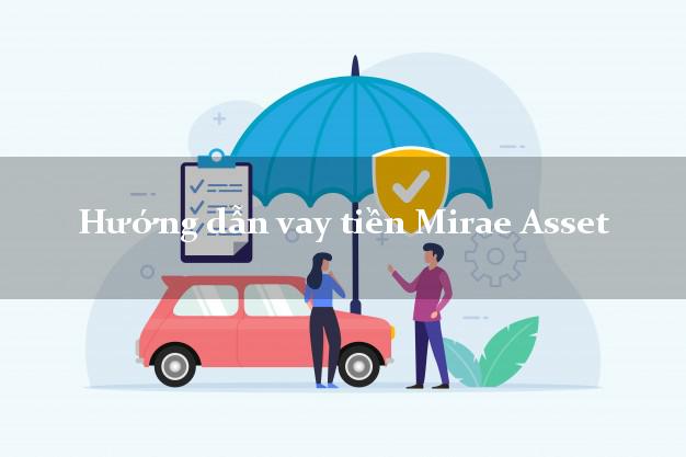 Hướng dẫn vay tiền Mirae Asset xét duyệt nhanh